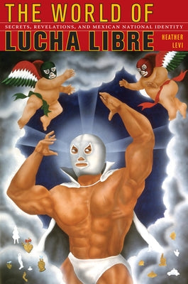 The World of Lucha Libre: Secrets, Revelations, and Mexican National Identity by Levi, Heather