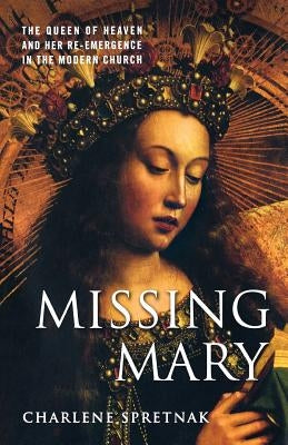 Missing Mary: The Queen of Heaven and Her Re-Emergence in the Modern Church by Spretnak, C.