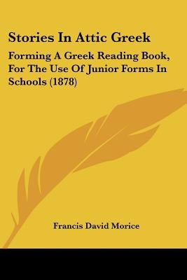 Stories In Attic Greek: Forming A Greek Reading Book, For The Use Of Junior Forms In Schools (1878) by Morice, Francis David