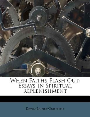 When Faiths Flash Out: Essays in Spiritual Replenishment by Baines-Griffiths, David