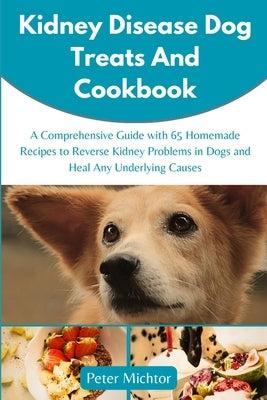 Kidney Disease Dog Treats and Cookbook: A Comprehensive Guide with 65 Homemade Recipes to Reverse Kidney Problems in Dogs and Heal Any Underlying Caus by Michtor, Peter
