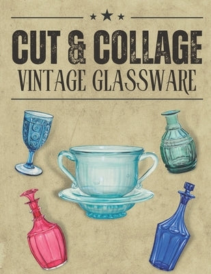 Cut & Collage Vintage Glassware: A Collection Of Vintage Glassware For Junk Journals, Decoupage, Scrapbooking And Paper Craft by Art, Tafe's