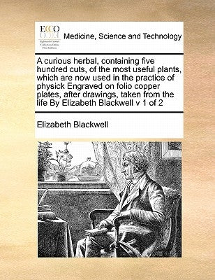 A Curious Herbal, Containing Five Hundred Cuts, of the Most Useful Plants, Which Are Now Used in the Practice of Physick Engraved on Folio Copper Plat by Blackwell, Elizabeth