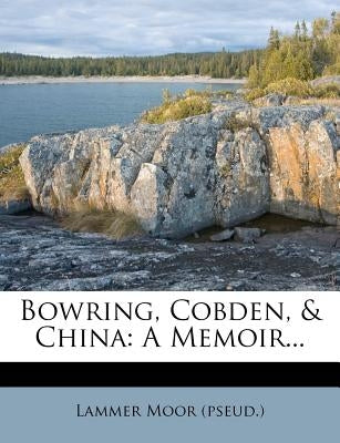 Bowring, Cobden, & China: A Memoir... by (Pseud )., Lammer Moor