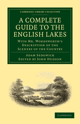 A Complete Guide to the English Lakes, Comprising Minute Directions for the Tourist: With Mr. Wordsworth S Description of the Scenery of the Country by Adam, Sedgwick