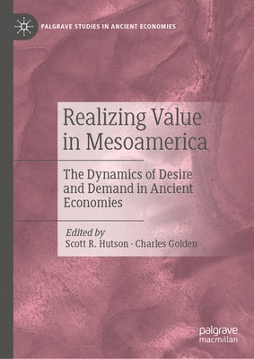 Realizing Value in Mesoamerica: The Dynamics of Desire and Demand in Ancient Economies by Hutson, Scott R.