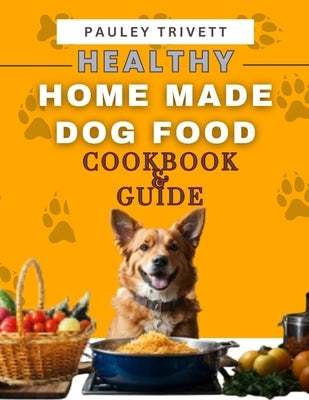 Healthy Homemade Dog Food Cookbook: A Comprehensive Guide to Homemade Meals Tailored for Your Dog by Trivett, Pauley