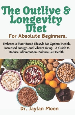 The Outlive And Longevity Diet For Absolute Beginners: Embrace a Plant-Based Lifestyle for Optimal Health, Increased Energy, and Vibrant Living - A Gu by Moen, Jaylan