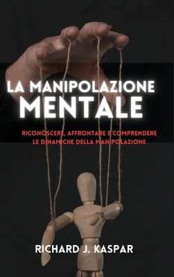 La manipolazione mentale: riconoscere, affrontare e comprendere le dinamiche della manipolazione by Kaspar, Richard J.