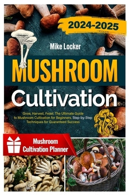 Mushroom Cultivation: Grow, Harvest, Feast. The Ultimate Guide for Beginners. Step-by-Step Techniques for Guaranteed Success by Locker, Mike