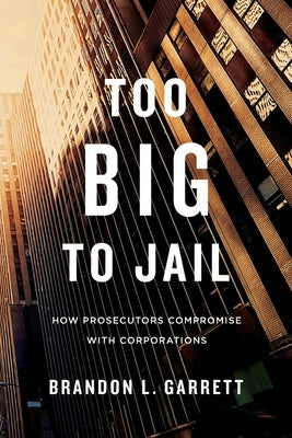 Too Big to Jail: How Prosecutors Compromise with Corporations by Garrett, Brandon L.