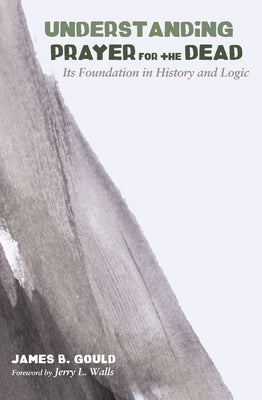 Understanding Prayer for the Dead: Its Foundation in History and Logic by Gould, James B.