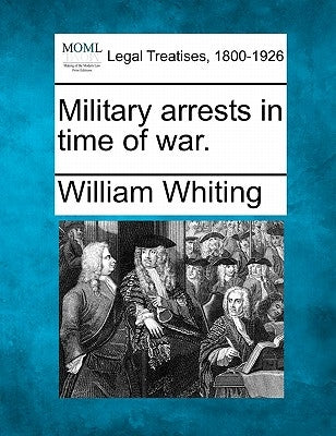 Military Arrests in Time of War. by Whiting, William