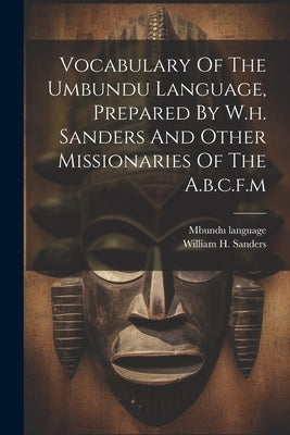 Vocabulary Of The Umbundu Language, Prepared By W.h. Sanders And Other Missionaries Of The A.b.c.f.m by Language, Mbundu