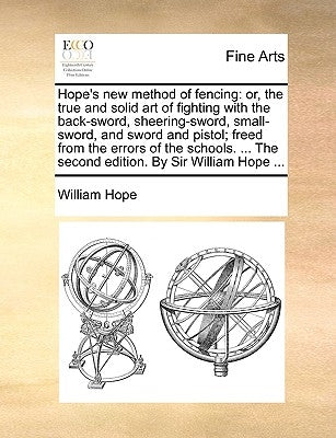 Hope's New Method of Fencing: Or, the True and Solid Art of Fighting with the Back-Sword, Sheering-Sword, Small-Sword, and Sword and Pistol; Freed f by Hope, William