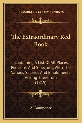The Extraordinary Red Book: Containing A List Of All Places, Pensions, And Sinecures, With The Various Salaries And Emoluments Arising Therefrom (1819 by A. Commoner