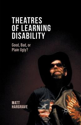 Theatres of Learning Disability: Good, Bad, or Plain Ugly? by Hargrave, Matt