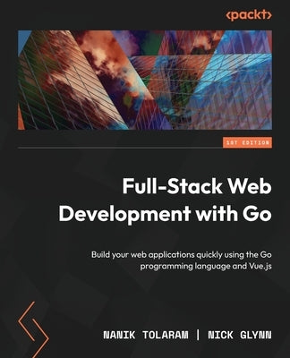 Full-Stack Web Development with Go: Build your web applications quickly using the Go programming language and Vue.js by Tolaram, Nanik