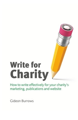 Write for Charity: How to Write Effectively for Your Charity's Marketing, Publications and Website by Burrows, Gideon