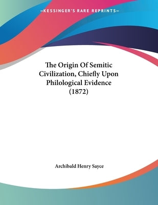 The Origin Of Semitic Civilization, Chiefly Upon Philological Evidence (1872) by Sayce, Archibald Henry