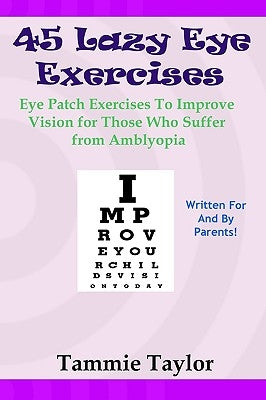 45 Lazy Eye Exercises: Eye Patch Exercises To Improve Vision for Those Who Suffer From Amblyopia by Taylor, Tammie