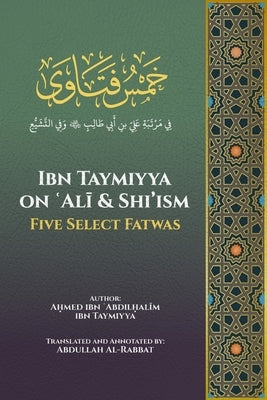 Ibn Taymiyya on ʿAlī and Shi'ism: Five Select Fatwas by Al-Rabbat, Abdullah