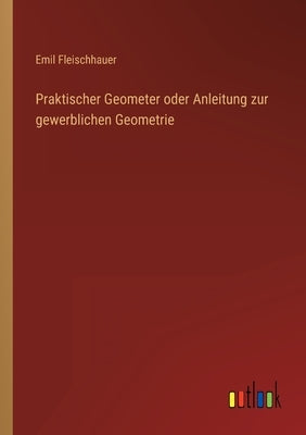 Praktischer Geometer oder Anleitung zur gewerblichen Geometrie by Fleischhauer, Emil