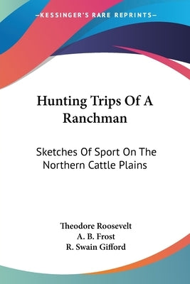 Hunting Trips Of A Ranchman: Sketches Of Sport On The Northern Cattle Plains by Roosevelt, Theodore