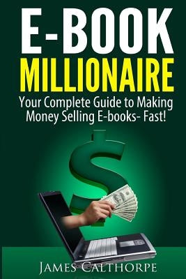 EBook Millionaire: Your Complete Guide to Making Money Selling EBooks-FAST! by Calthorpe, James