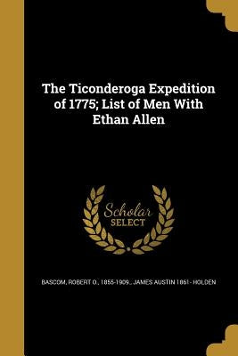 The Ticonderoga Expedition of 1775; List of Men With Ethan Allen by Bascom, Robert O. 1855-1909