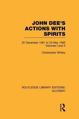 John Dee's Actions with Spirits (Volumes 1 and 2): 22 December 1581 to 23 May 1583 by Whitby, Christopher