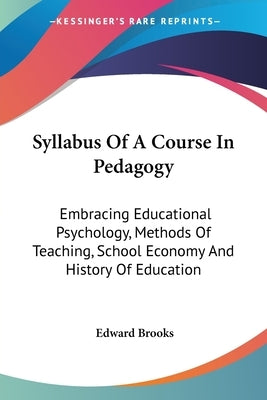 Syllabus Of A Course In Pedagogy: Embracing Educational Psychology, Methods Of Teaching, School Economy And History Of Education by Brooks, Edward
