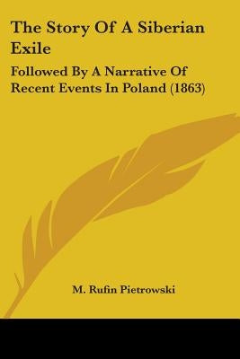 The Story Of A Siberian Exile: Followed By A Narrative Of Recent Events In Poland (1863) by Pietrowski, M. Rufin