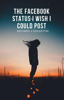 The Facebook Status I Wish I Could Post by Goldston, Keitaris