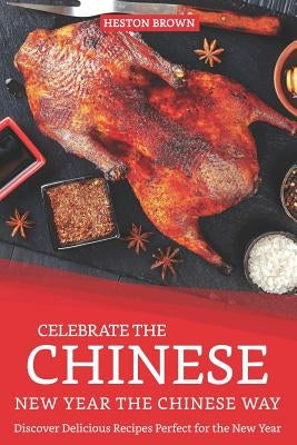 Celebrate the Chinese New Year the Chinese Way: Discover Delicious Recipes Perfect for the New Year by Brown, Heston