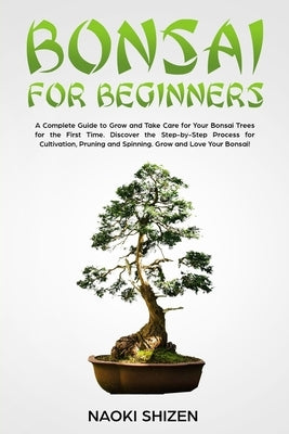 Bonsai for Beginners: A Complete Guide to Grow and Take Care for Your Bonsai Trees for the First Time. Discover the Step-by-Step Process for by Shizen, Naoki