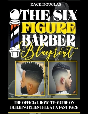 The Six Figure Barber Blueprint: The Official How-To-Guide On Building Clientele At A Fast Pace by Douglas, Dack
