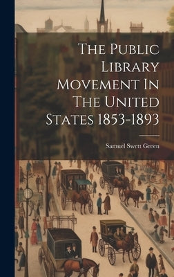 The Public Library Movement In The United States 1853-1893 by Green, Samuel Swett