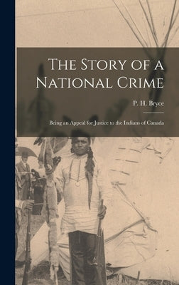The Story of a National Crime: Being an Appeal for Justice to the Indians of Canada by P. H. (Peter Henderson), Bryce