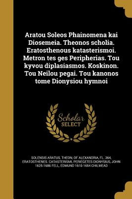 Aratou Soleōs Phainomena kai Diosēmeia. Theōnos scholia. Eratosthenous katasterismoi. Metron tēs gēs Peripherias. Tou ky by Aratus, Solensis