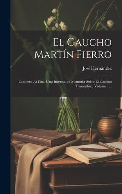 El Gaucho Martín Fierro: Contiene Al Final Una Interesante Memoria Sobre El Camino Trasandino, Volume 1... by Hernández, José