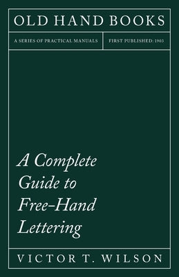 A Complete Guide to Free-Hand Lettering: Plain Lettering from the Practical Standpoint for use in Engineering Schools and Colleges by Wilson, Victor T.