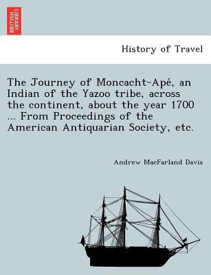 The Journey of Moncacht-Apé, an Indian of the Yazoo tribe, across the continent, about the year 1700 ... From Proceedings of the American Antiqu by Davis, Andrew Macfarland