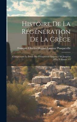 Histoire De La Régénération De La Grèce: Comprenant Le Précis Des Événements Depuis 1740 Jusqu'en 1824, Volumes 1-3 by Pouqueville, François Charles Hugues La