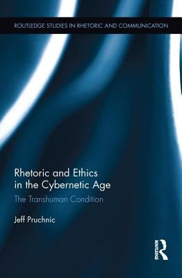 Rhetoric and Ethics in the Cybernetic Age: The Transhuman Condition by Pruchnic, Jeff