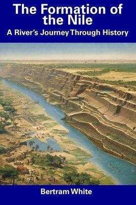 The Formation of the Nile: A River's Journey Through History by White, Bertram