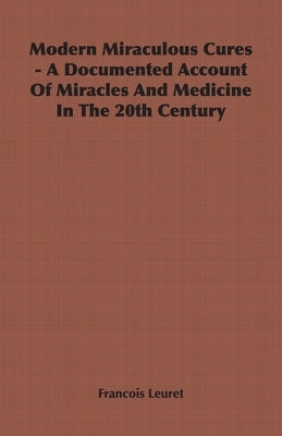 Modern Miraculous Cures - A Documented Account of Miracles and Medicine in the 20th Century by Leuret, Francois