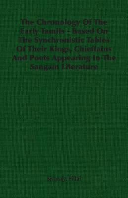 The Chronology Of The Early Tamils - Based On The Synchronistic Tables Of Their Kings, Chieftains And Poets Appearing In The Sangam Literature by Pillai, Sivaraja
