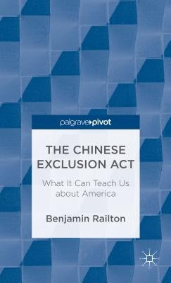 The Chinese Exclusion Act: What It Can Teach Us about America by Railton, B.