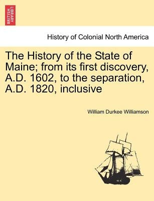 The History of the State of Maine; from its first discovery, A.D. 1602, to the separation, A.D. 1820, inclusive by Williamson, William Durkee